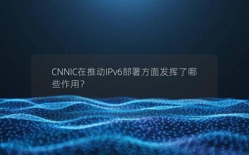 CNNIC在推动IPv6部署方面发挥了哪些作用？