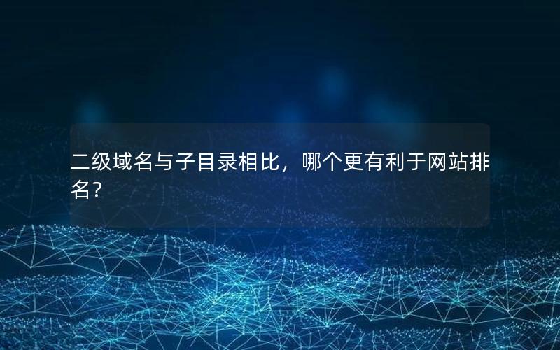 二级域名与子目录相比，哪个更有利于网站排名？