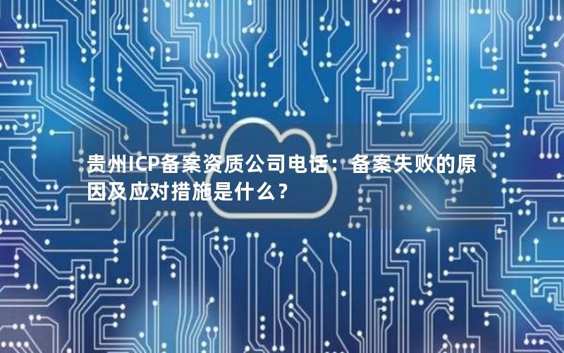 贵州ICP备案资质公司电话：备案失败的原因及应对措施是什么？