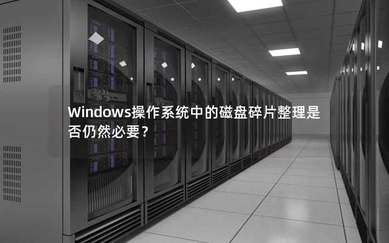 Windows操作系统中的磁盘碎片整理是否仍然必要？