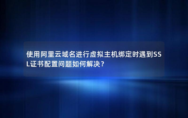 使用阿里云域名进行虚拟主机绑定时遇到SSL证书配置问题如何解决？