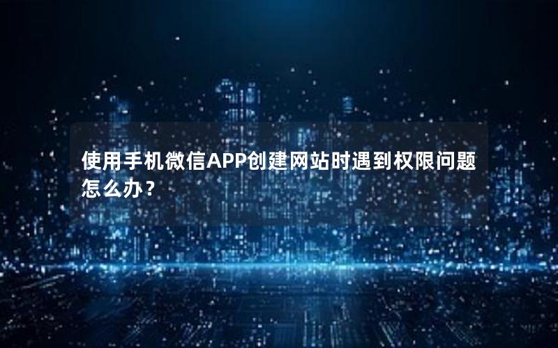 使用手机微信APP创建网站时遇到权限问题怎么办？