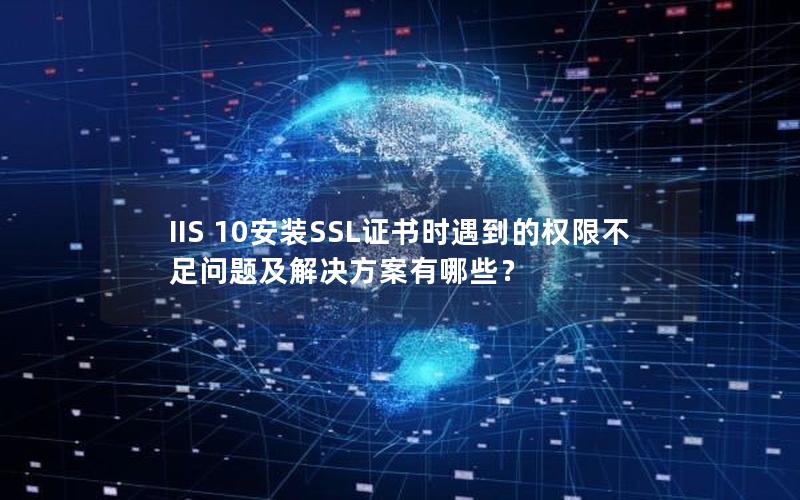 IIS 10安装SSL证书时遇到的权限不足问题及解决方案有哪些？