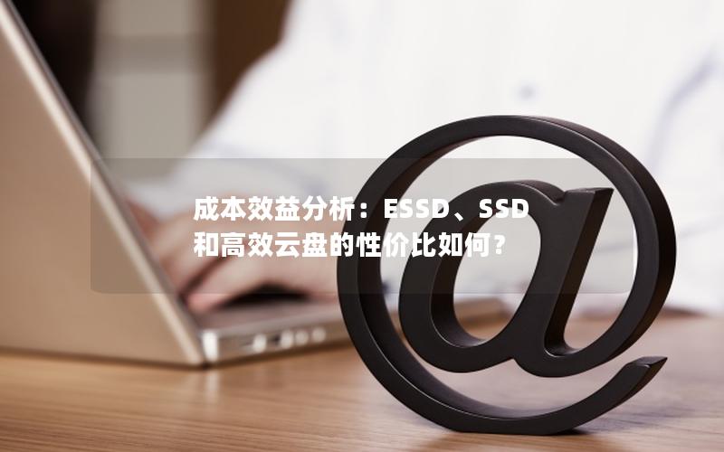 成本效益分析：ESSD、SSD 和高效云盘的性价比如何？