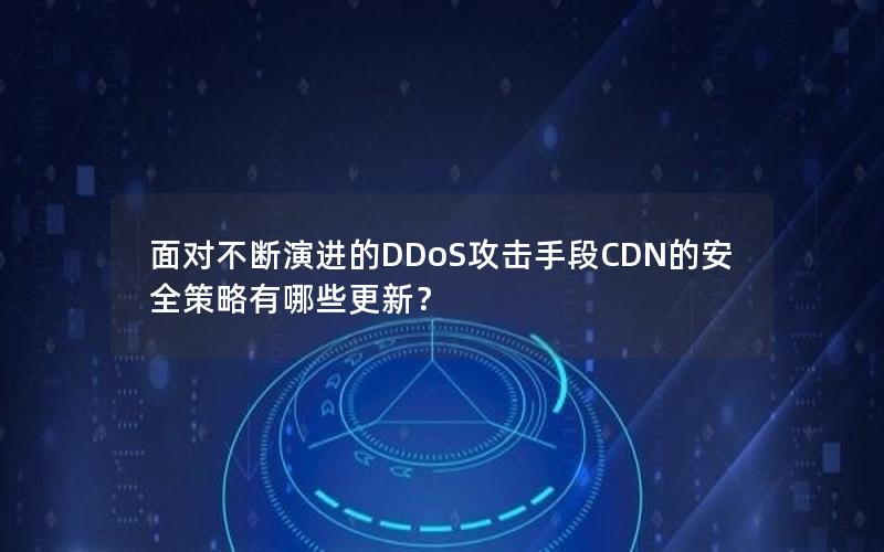 面对不断演进的DDoS攻击手段CDN的安全策略有哪些更新？