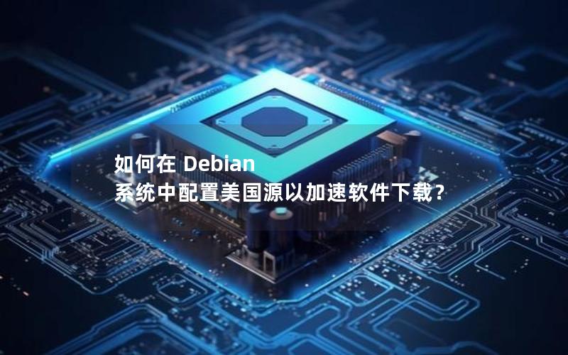 如何在 Debian 系统中配置美国源以加速软件下载？