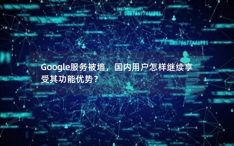 Google服务被墙，国内用户怎样继续享受其功能优势？