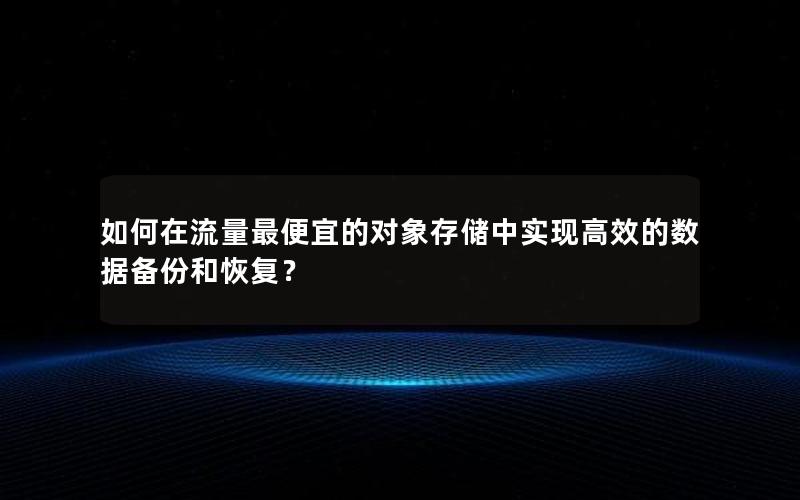 如何在流量最便宜的对象存储中实现高效的数据备份和恢复？