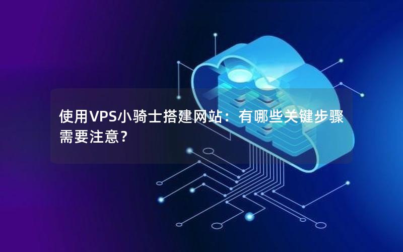 使用VPS小骑士搭建网站：有哪些关键步骤需要注意？