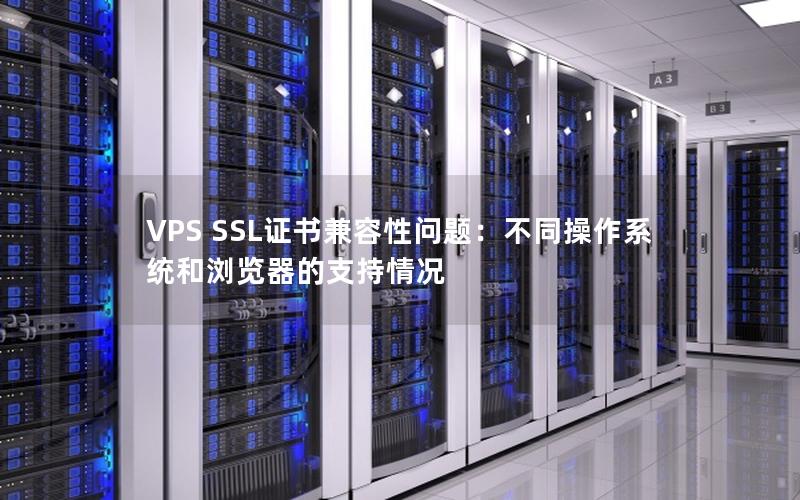 VPS SSL证书兼容性问题：不同操作系统和浏览器的支持情况