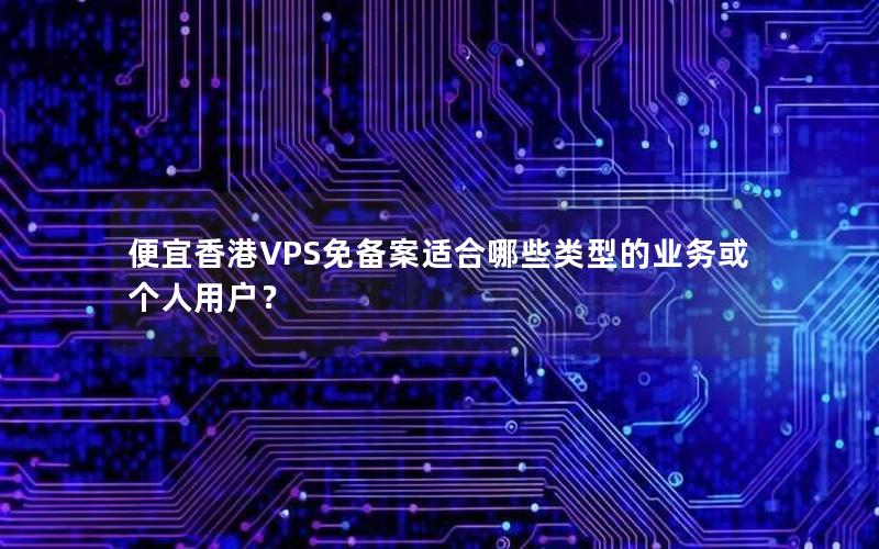 便宜香港VPS免备案适合哪些类型的业务或个人用户？