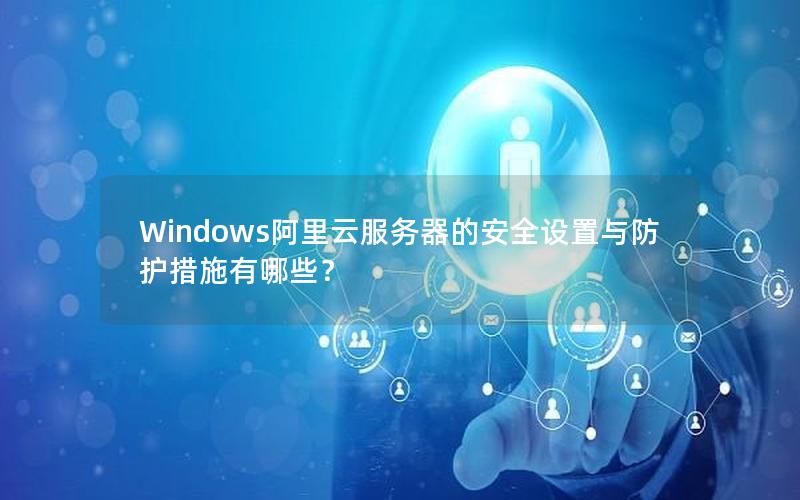 Windows阿里云服务器的安全设置与防护措施有哪些？