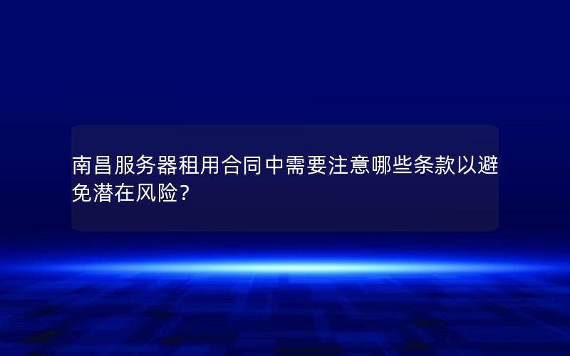 南昌服务器租用合同中需要注意哪些条款以避免潜在风险？