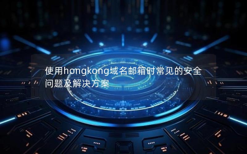 使用hongkong域名邮箱时常见的安全问题及解决方案