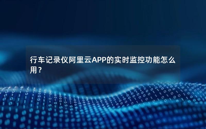 行车记录仪阿里云APP的实时监控功能怎么用？