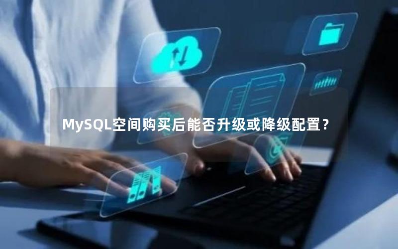 MySQL空间购买后能否升级或降级配置？