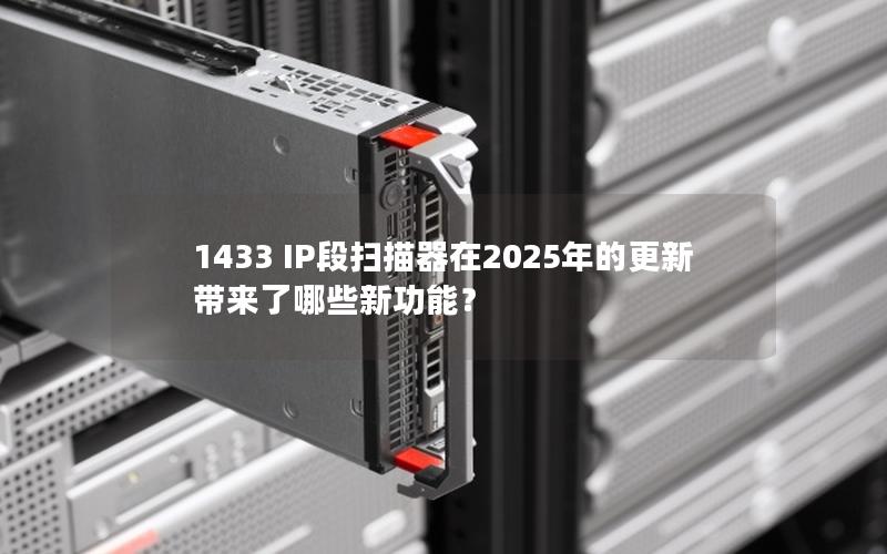 1433 IP段扫描器在2025年的更新带来了哪些新功能？