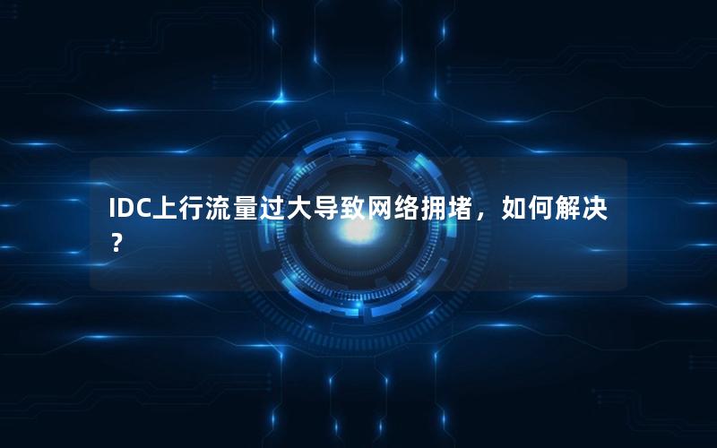 IDC上行流量过大导致网络拥堵，如何解决？