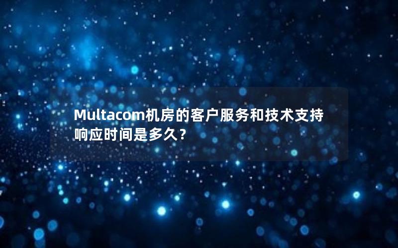 Multacom机房的客户服务和技术支持响应时间是多久？