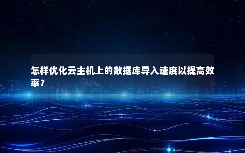 怎样优化云主机上的数据库导入速度以提高效率？