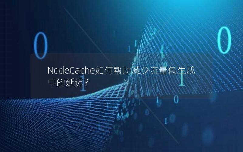 NodeCache如何帮助减少流量包生成中的延迟？