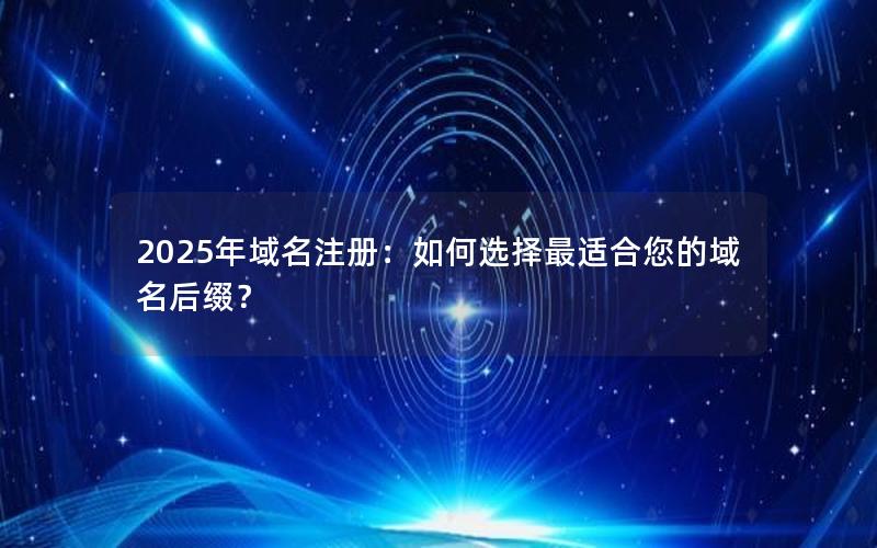 2025年域名注册：如何选择最适合您的域名后缀？