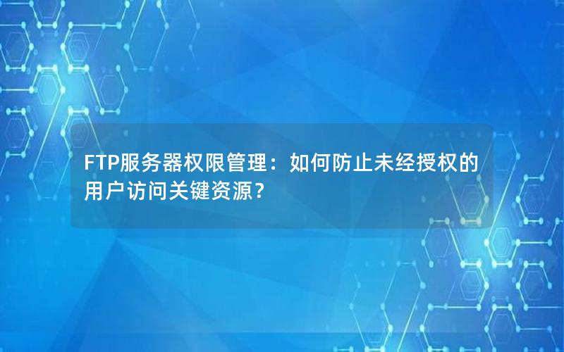 FTP服务器权限管理：如何防止未经授权的用户访问关键资源？