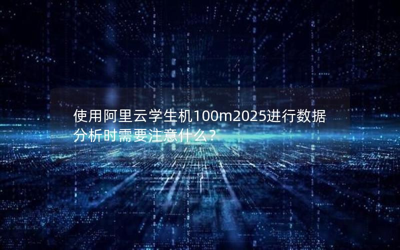 使用阿里云学生机100m2025进行数据分析时需要注意什么？