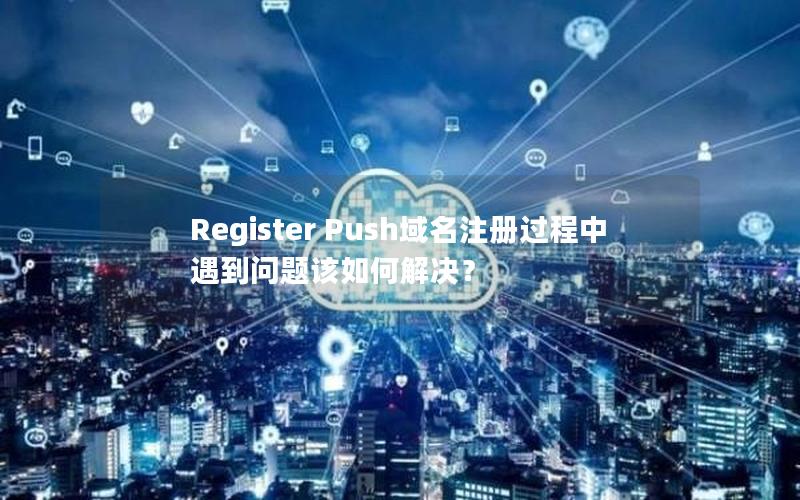 Register Push域名注册过程中遇到问题该如何解决？