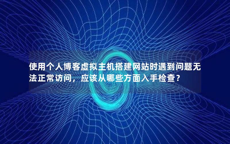 使用个人博客虚拟主机搭建网站时遇到问题无法正常访问，应该从哪些方面入手检查？