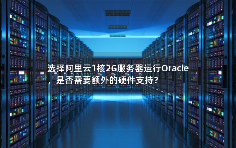 选择阿里云1核2G服务器运行Oracle，是否需要额外的硬件支持？