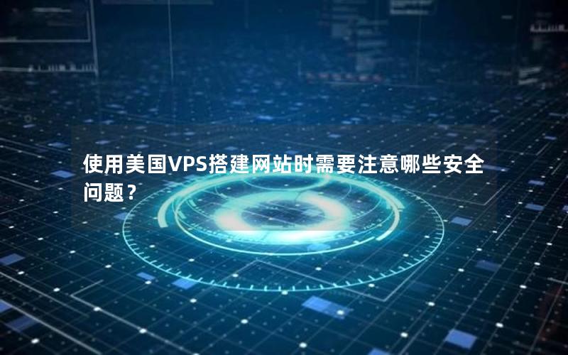 使用美国VPS搭建网站时需要注意哪些安全问题？