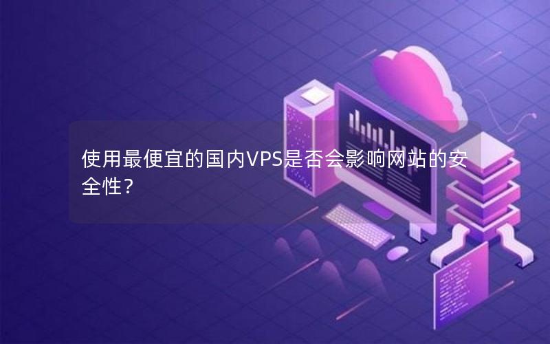 使用最便宜的国内VPS是否会影响网站的安全性？