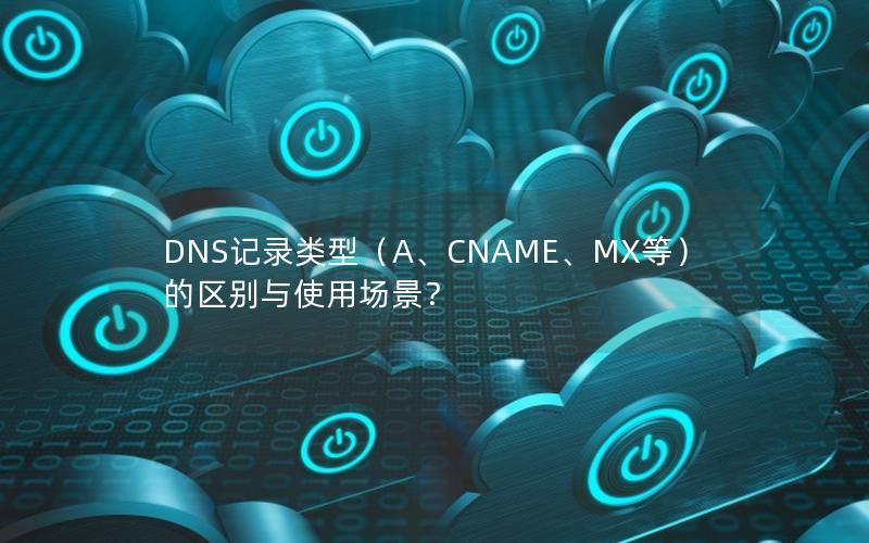 DNS记录类型（A、CNAME、MX等）的区别与使用场景？