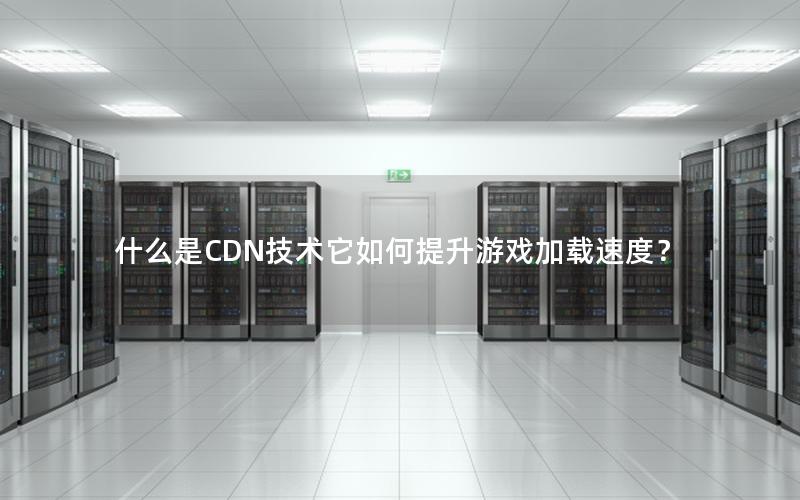 什么是CDN技术它如何提升游戏加载速度？