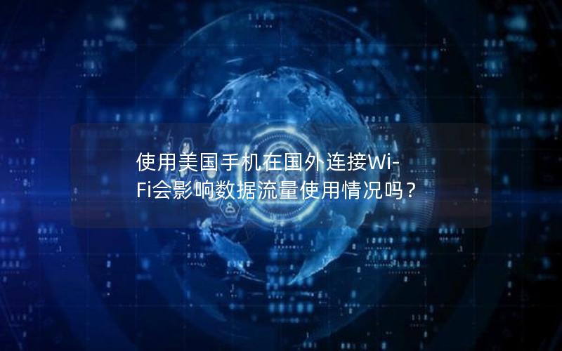 使用美国手机在国外连接Wi-Fi会影响数据流量使用情况吗？