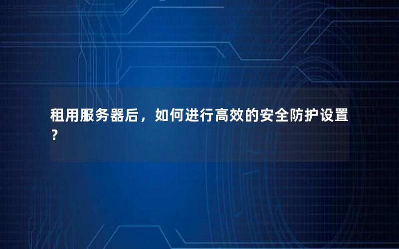 租用服务器后，如何进行高效的安全防护设置？