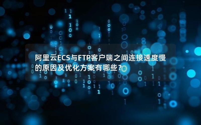 阿里云ECS与FTP客户端之间连接速度慢的原因及优化方案有哪些？