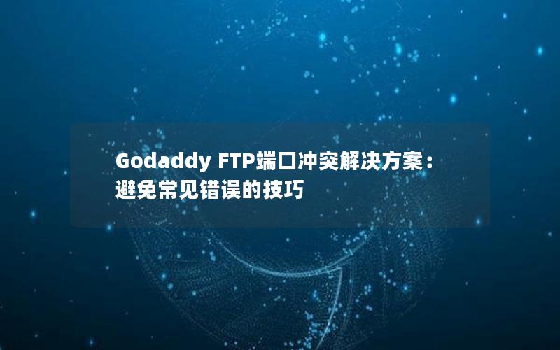 Godaddy FTP端口冲突解决方案：避免常见错误的技巧