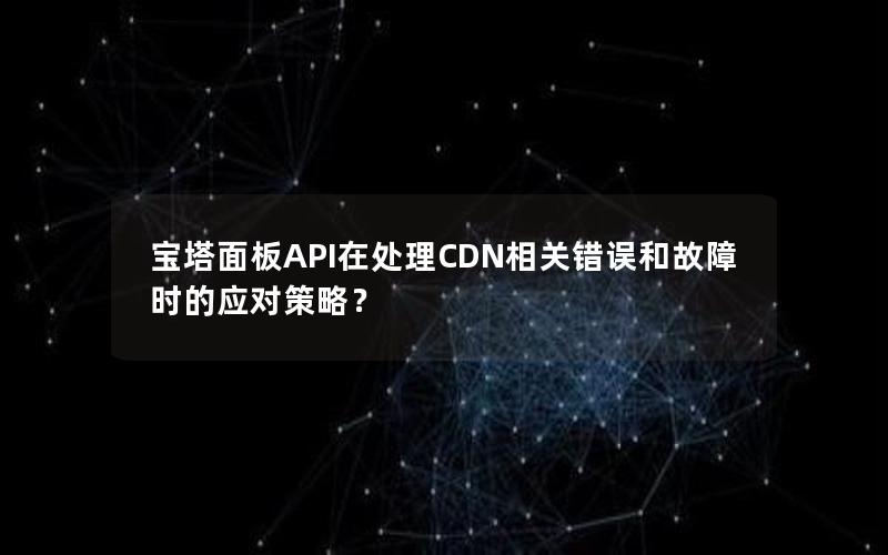 宝塔面板API在处理CDN相关错误和故障时的应对策略？