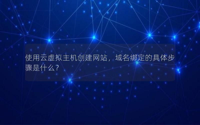 使用云虚拟主机创建网站，域名绑定的具体步骤是什么？