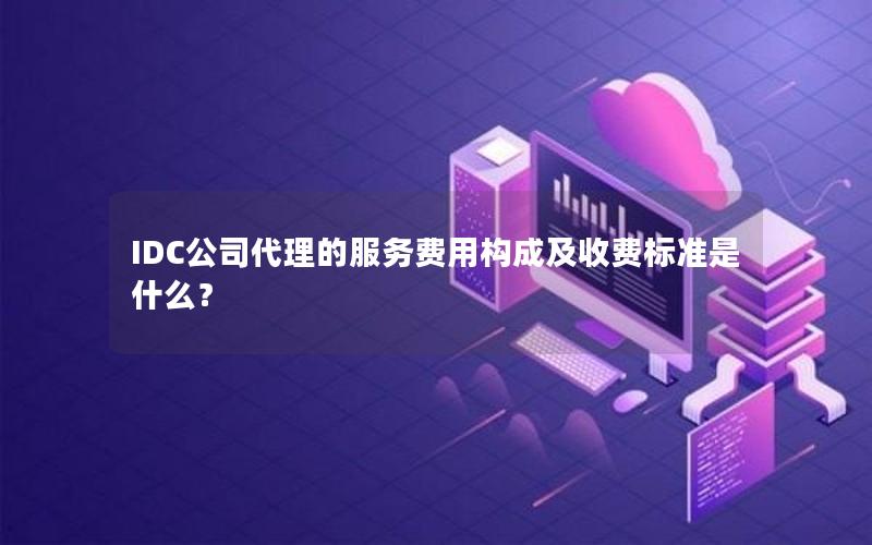 IDC公司代理的服务费用构成及收费标准是什么？