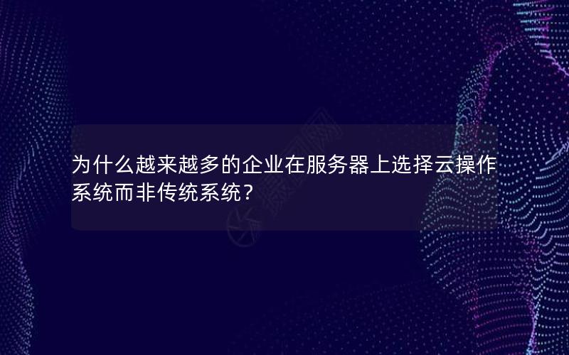 为什么越来越多的企业在服务器上选择云操作系统而非传统系统？