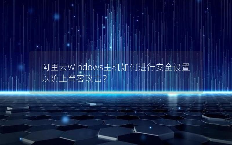 阿里云Windows主机如何进行安全设置以防止黑客攻击？