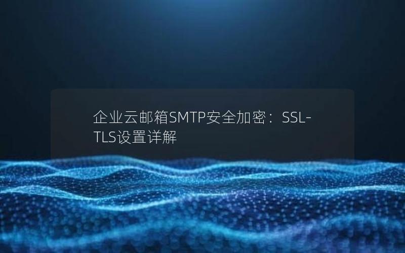 企业云邮箱SMTP安全加密：SSL-TLS设置详解