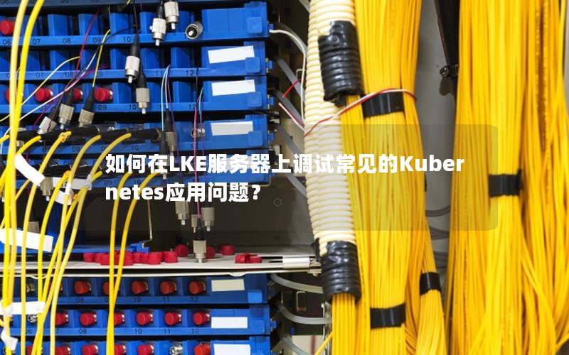 如何在LKE服务器上调试常见的Kubernetes应用问题？