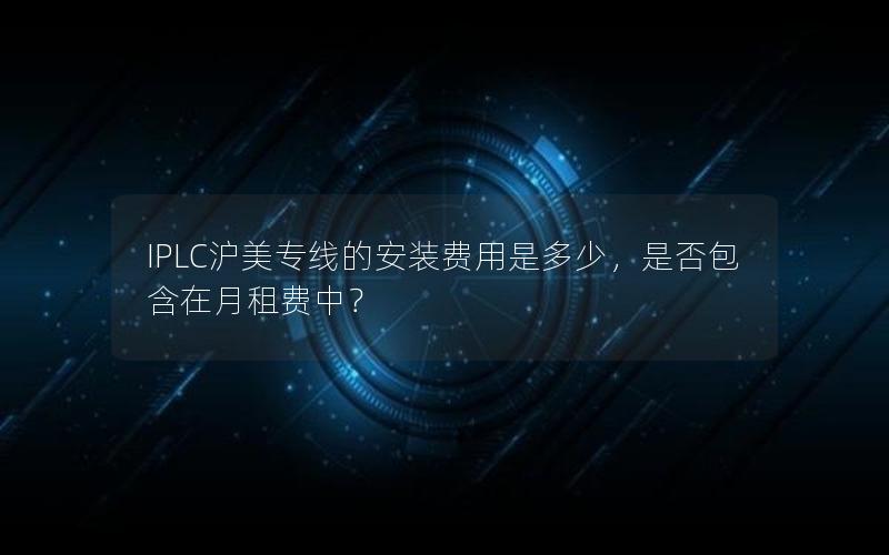 IPLC沪美专线的安装费用是多少，是否包含在月租费中？