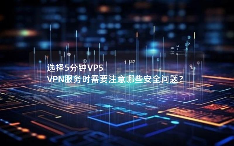 选择5分钟VPS VPN服务时需要注意哪些安全问题？