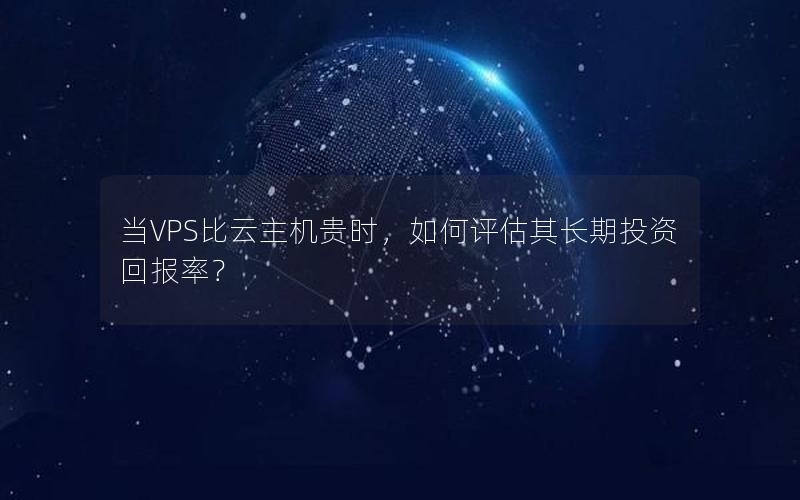 当VPS比云主机贵时，如何评估其长期投资回报率？