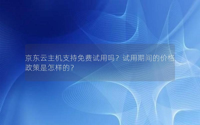 京东云主机支持免费试用吗？试用期间的价格政策是怎样的？